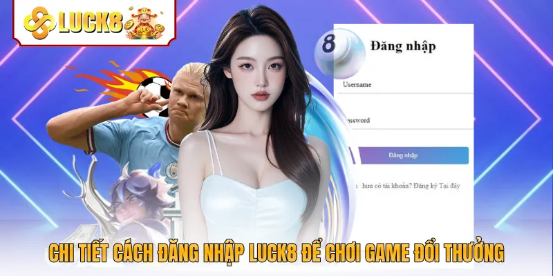 Chi tiết cách đăng nhập Luck8 để chơi game đổi thưởng