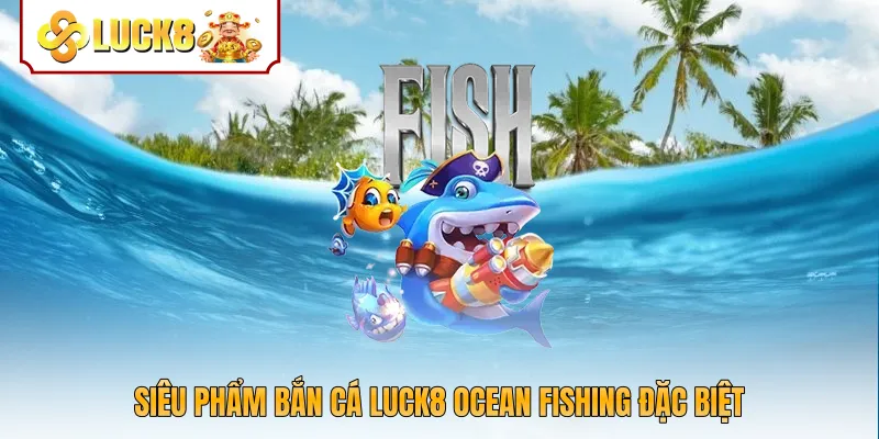 Siêu phẩm bắn cá Luck8 Ocean Fishing đặc biệt