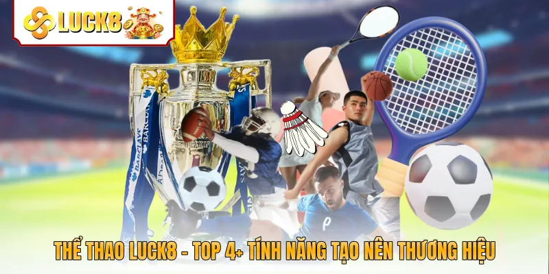 Thể Thao Luck8 - Top 4+ Tính Năng Tạo Nên Thương Hiệu