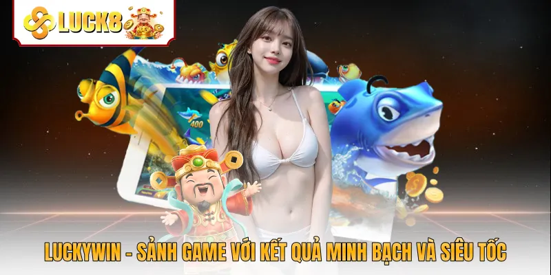 Luckywin - Sảnh Game Với Kết Quả Minh Bạch Và Siêu Tốc